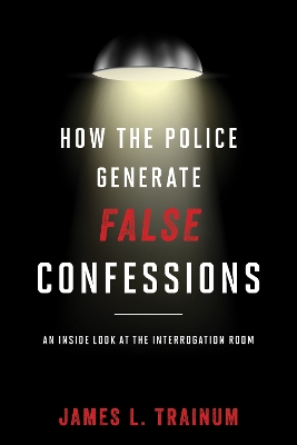 How the Police Generate False Confessions: An Inside Look at the Interrogation Room book