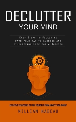 Declutter Your Mind: Effective Strategies to Free Yourself From Anxiety and Worry (Easy Steps to Follow to Pave Your Way to Success and Simplifying Life for a Happier) book