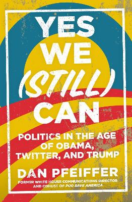 Yes We (Still) Can: Politics in the age of Obama, Twitter and Trump by Dan Pfeiffer