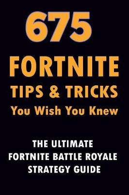 675 Fortnite Tips & Tricks You Wish You Knew: The Ultimate Fortnite Battle Royale Strategy Guide (Unofficial) book