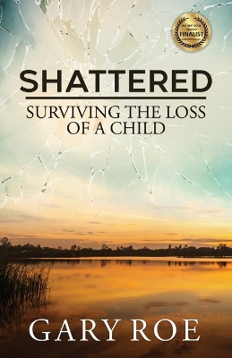 Shattered: Surviving the Loss of a Child by Gary Roe