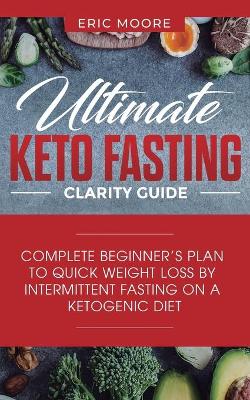 Ultimate Keto Fasting Clarity Guide: Complete Beginner's Plan to Quick Weight Loss by Intermittent Fasting on a Ketogenic Diet by Eric Moore