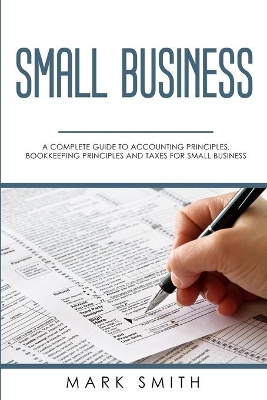 Small Business: A Complete Guide to Accounting Principles, Bookkeeping Principles and Taxes for Small Business by Mark Smith
