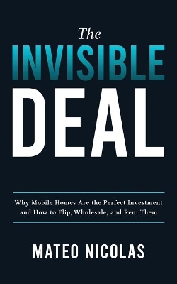The Invisible Deal: Why Mobile Homes Are The Perfect Investment and how to Flip, Wholesale, and Rent Them book