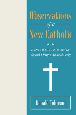 Observations of a New Catholic: A Story of Conversion and the Church I Found Along the Way by Donald Johnson