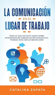 La Comunicación En El Lugar De Trabajo: Todo Lo Que Necesita Saber Sobre Estrategias De Comunicación Eficaz En El Trabajo Para Ser Un Mejor Líder book