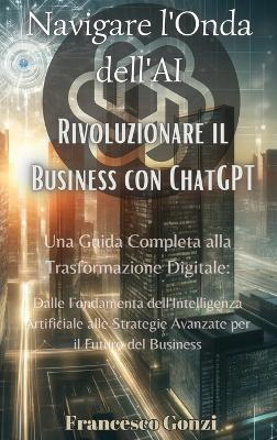 Navigare l'Onda dell'AI: Rivoluzionare il Business con ChatGPT: Rivoluzionare il Business con ChatGPT: Rivoluzionare il Business con ChatGPT: Una Guida Completa alla Trasformazione Digitale: Dalle Fondamenta dell'Intelligenza Artificiale alle Strategie Avanzate per il Futuro del B book