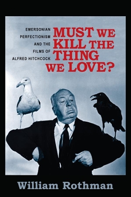 Must We Kill the Thing We Love?: Emersonian Perfectionism and the Films of Alfred Hitchcock by William Rothman