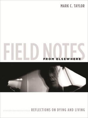 Field Notes from Elsewhere: Reflections on Dying and Living by Mark C. Taylor