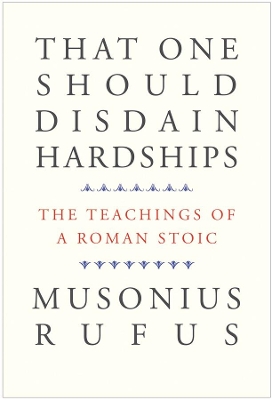 That One Should Disdain Hardships: The Teachings of a Roman Stoic by Musonius Rufus