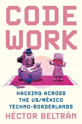 Code Work: Hacking across the US/México Techno-Borderlands by Héctor Beltrán