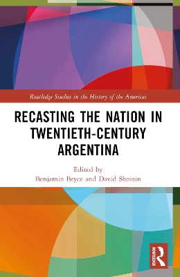 Recasting the Nation in Twentieth-Century Argentina by Benjamin Bryce