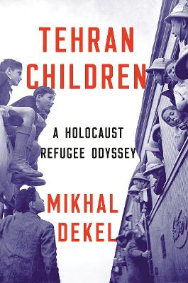 Tehran Children: A Holocaust Refugee Odyssey by Mikhal Dekel