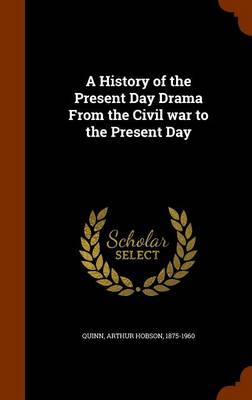 A History of the Present Day Drama From the Civil war to the Present Day by Arthur Hobson Quinn