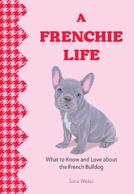 A Frenchie Life: What to Know and Love About the French Bulldog book