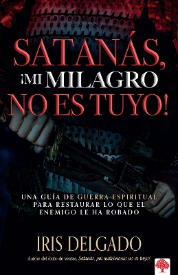 Satanás, ¡mi milagro no es tuyo!: Una guía de guerra espiritual para restaurar l o que el enemigo ha robado / Satan, You Can't Have My Miracle by Iris Delgado