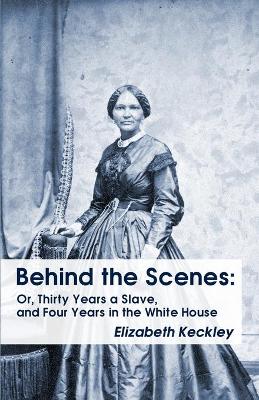 Behind the Scenes: Or, Thirty Years a Slave, and Four Years in the White House Behind the Scenes: Or, Thirty Years a Slave, and Four Years in the White House book