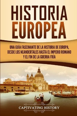 Historia Europea: Una Guía Fascinante de la Historia de Europa, desde los Neandertales hasta el Imperio Romano y el Fin de la Guerra Fría by Captivating History