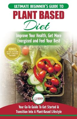 Plant Based Diet: The Ultimate Beginner's Guide to Plant Based Diet Recipes for Beginners - Improve Your Health, Get More Energized and Feel Your Best + 50 Fast & Healthy Recipes & 14 Day Action Plan book