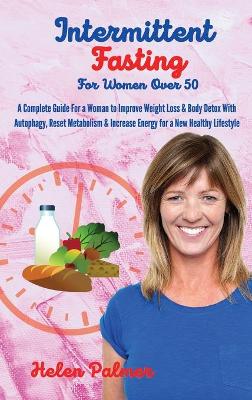 Intermittent Fasting for Women Over 50: A Complete Guide For a Woman to Improve Weight Loss & Body Detox With Autophagy, Reset Metabolism & Increase Energy for a New Healthy Lifestyle book