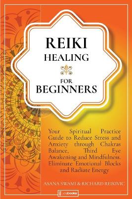 Reiki Healing For Beginners: Your Spiritual Practice Guide to Reduce Stress and Anxiety through Chakras Balance, Third Eye Awakening and Mindfulness. Eliminate Emotional Blocks and Radiate Energy book
