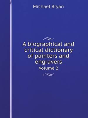 A Biographical and Critical Dictionary of Painters and Engravers Volume 2 by Michael Bryan