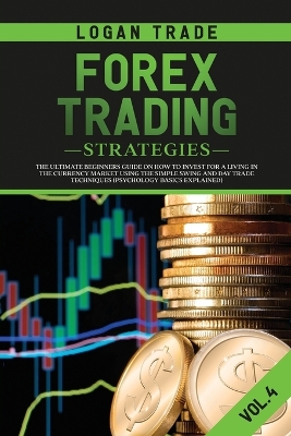 Forex Trading Strategies: The Ultimate Beginners Guide on How to Invest for a Living in the Currency Market Using the Simple Swing and Day Trade Techniques (Psychology Basics Explained) by Logan Trade
