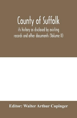 County of Suffolk: its history as disclosed by existing records and other documents, being materials for the history of Suffolk, gleaned from various sources--mainly from mss., charters, and rolls in the British museum and other public and private depositories, and from the book