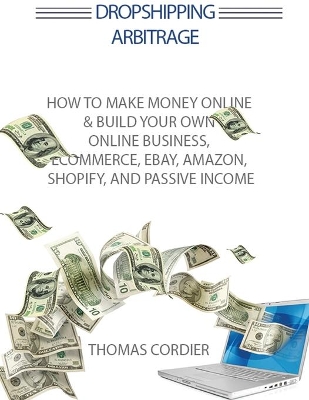 Dropshipping Arbitrage: How To Make Money Online & Build Your Own Online Business, Ecommerce, E-Commerce, Shopify, and Passive Income book