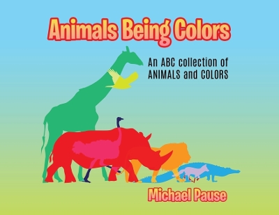 Animals Being Colors: An ABC collection of ANIMALS and COLORS by Michael Pause