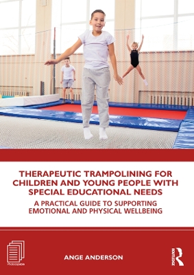 Therapeutic Trampolining for Children and Young People with Special Educational Needs: A Practical Guide to Supporting Emotional and Physical Wellbeing by Ange Anderson