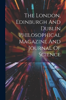 The London, Edinburgh And Dublin Philosophical Magazine And Journal Of Science book