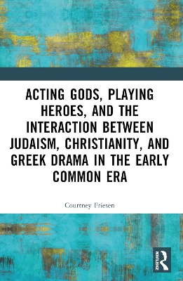 Acting Gods, Playing Heroes, and the Interaction between Judaism, Christianity, and Greek Drama in the Early Common Era by Courtney J. P. Friesen