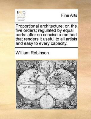 Proportional Architecture; Or, the Five Orders; Regulated by Equal Parts: After So Concise a Method That Renders It Useful to All Artists and Easy to Every Capacity. book