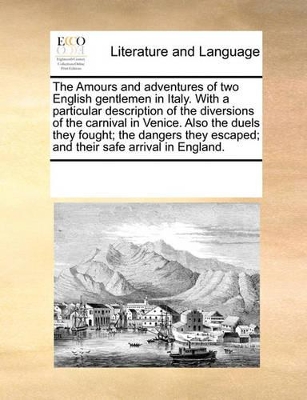 The Amours and Adventures of Two English Gentlemen in Italy. with a Particular Description of the Diversions of the Carnival in Venice. Also the Duels They Fought; The Dangers They Escaped; And Their Safe Arrival in England. book