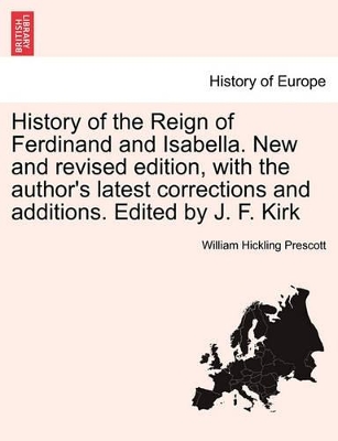 History of the Reign of Ferdinand and Isabella. New and Revised Edition, with the Author's Latest Corrections and Additions. Edited by J. F. Kirk book