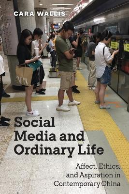 Social Media and Ordinary Life: Affect, Ethics, and Aspiration in Contemporary China by Cara Wallis