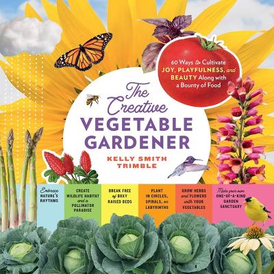 The Creative Vegetable Gardener: 60 Ways to Cultivate Joy, Playfulness, and Beauty along with a Bounty of Food book