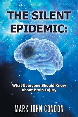 The Silent Epidemic: What Everyone Should Know About Brain Injury by Mark John Condon
