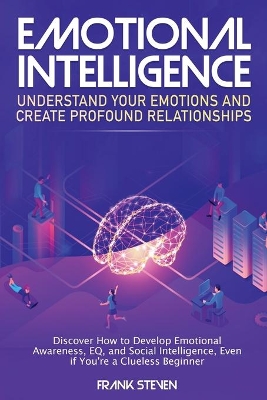 Emotional Intelligence: Understand Your Emotions and Create Profound Relationships: Discover How to Develop Emotional Awareness, EQ, and Social Intelligence, Even if You're a Clueless Beginner book