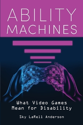 Ability Machines: What Video Games Mean for Disability by Sky LaRell Anderson