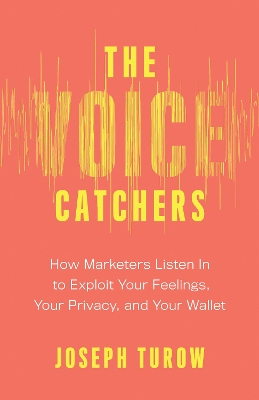 The Voice Catchers: How Marketers Listen In to Exploit Your Feelings, Your Privacy, and Your Wallet by Joseph Turow