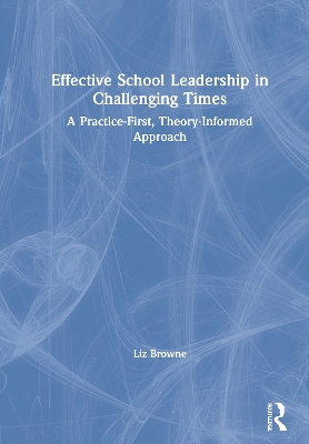 Effective School Leadership in Challenging Times: A Practice-First, Theory-Informed Approach by Liz Browne