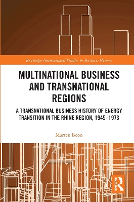 Multinational Business and Transnational Regions: A Transnational Business History of Energy Transition in the Rhine Region, 1945-1973 by Marten Boon