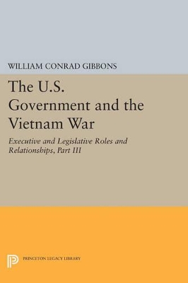 The U.S. Government and the Vietnam War: Executive and Legislative Roles and Relationships, Part III by William Conrad Gibbons