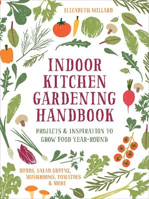 Indoor Kitchen Gardening Handbook: Projects & Inspiration to Grow Food Year-Round – Herbs, Salad Greens, Mushrooms, Tomatoes & More by Elizabeth Millard