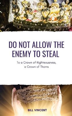 Do Not Allow the Enemy to Steal: To a Crown of Righteousness, a Crown of Thorns book