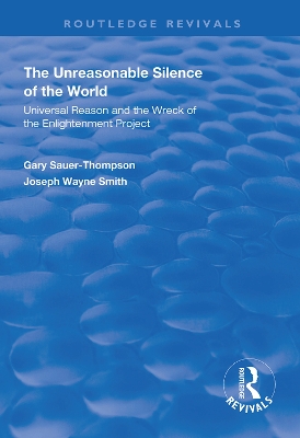 The Unreasonable Silence of the World: Universal Reason and the Wreck of the Enlightenment Project by Gary Sauer-Thompson