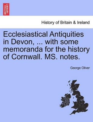 Ecclesiastical Antiquities in Devon, ... with Some Memoranda for the History of Cornwall. Ms. Notes. Vol. II by George Oliver