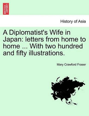 A Diplomatist's Wife in Japan: Letters from Home to Home ... with Two Hundred and Fifty Illustrations. by Mary Crawford Fraser